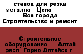 станок для резки металла › Цена ­ 25 000 - Все города Строительство и ремонт » Строительное оборудование   . Алтай респ.,Горно-Алтайск г.